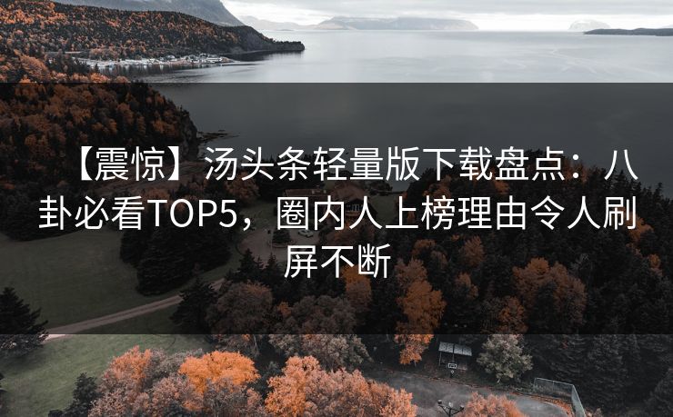 【震惊】汤头条轻量版下载盘点：八卦必看TOP5，圈内人上榜理由令人刷屏不断