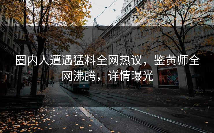 圈内人遭遇猛料全网热议，鉴黄师全网沸腾，详情曝光