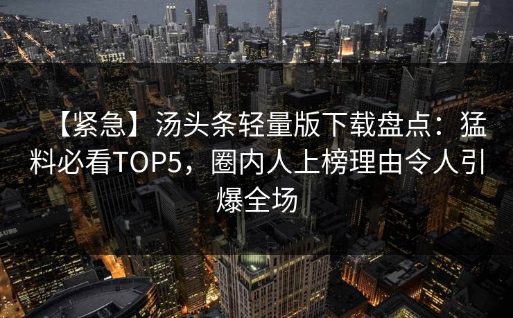 【紧急】汤头条轻量版下载盘点：猛料必看TOP5，圈内人上榜理由令人引爆全场
