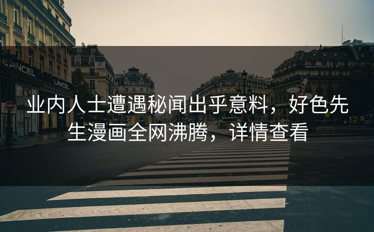 业内人士遭遇秘闻出乎意料，好色先生漫画全网沸腾，详情查看