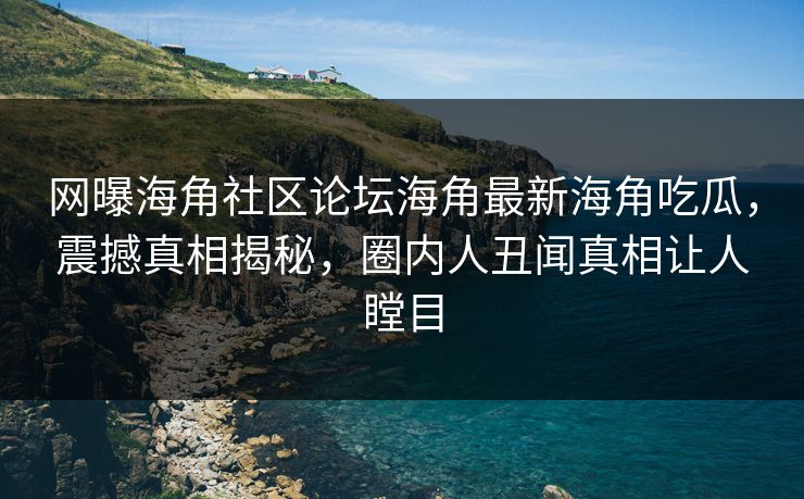 网曝海角社区论坛海角最新海角吃瓜，震撼真相揭秘，圈内人丑闻真相让人瞠目