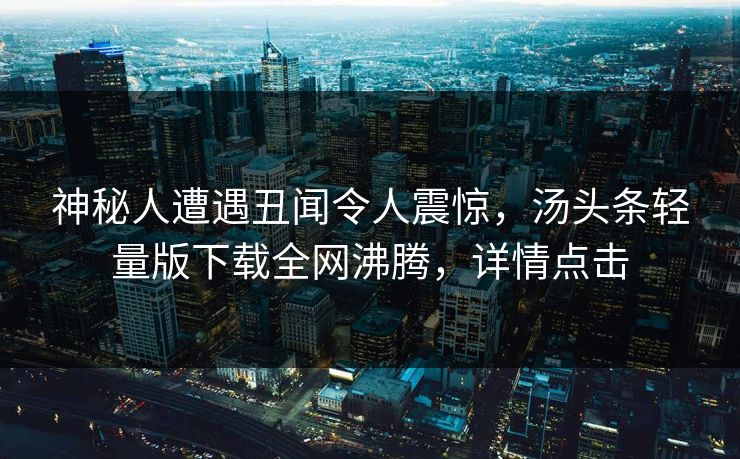 神秘人遭遇丑闻令人震惊，汤头条轻量版下载全网沸腾，详情点击