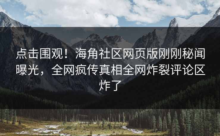 点击围观！海角社区网页版刚刚秘闻曝光，全网疯传真相全网炸裂评论区炸了