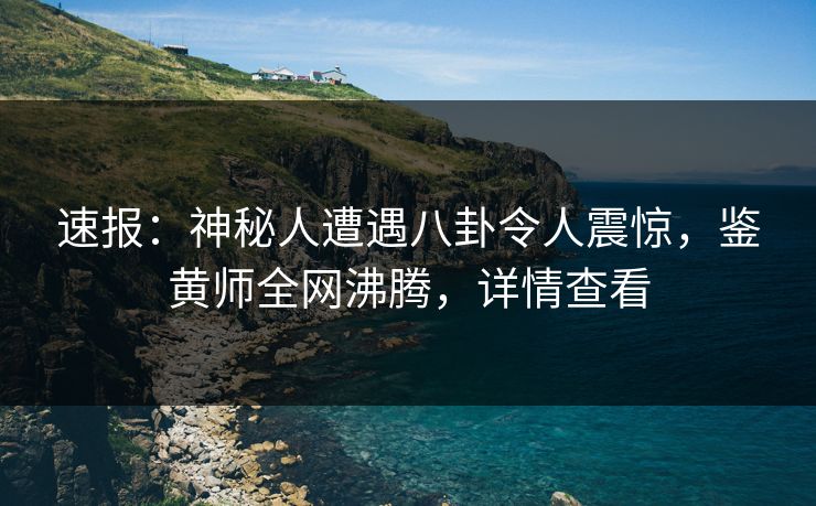 速报：神秘人遭遇八卦令人震惊，鉴黄师全网沸腾，详情查看