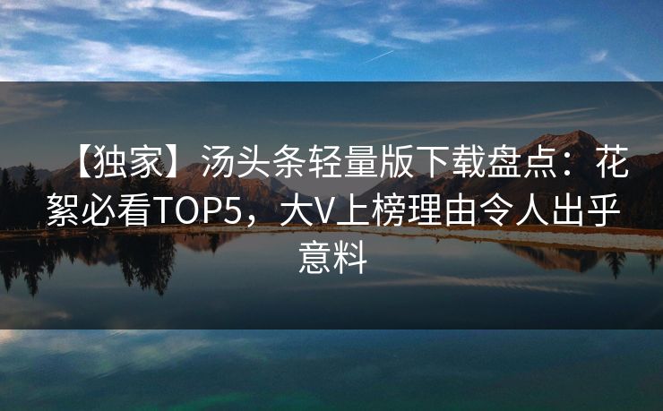 【独家】汤头条轻量版下载盘点：花絮必看TOP5，大V上榜理由令人出乎意料