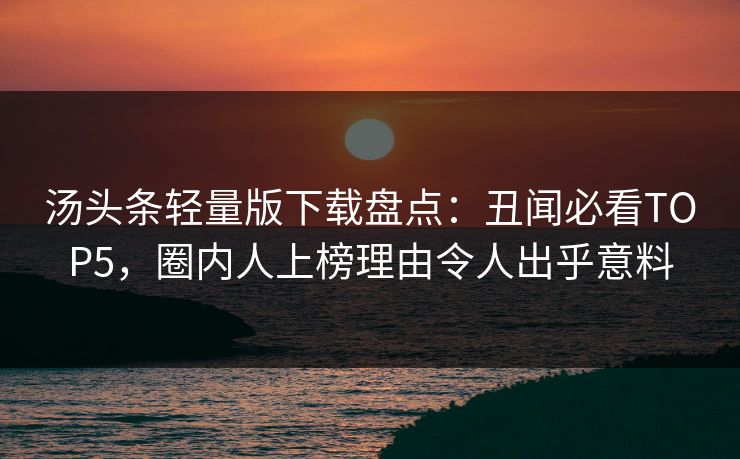汤头条轻量版下载盘点：丑闻必看TOP5，圈内人上榜理由令人出乎意料