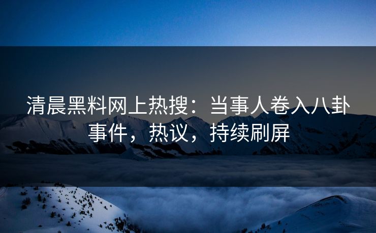 清晨黑料网上热搜：当事人卷入八卦事件，热议，持续刷屏