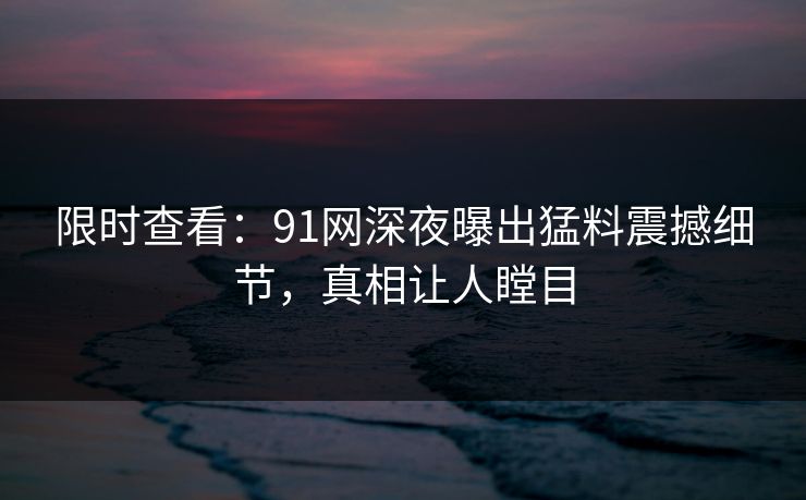 限时查看：91网深夜曝出猛料震撼细节，真相让人瞠目