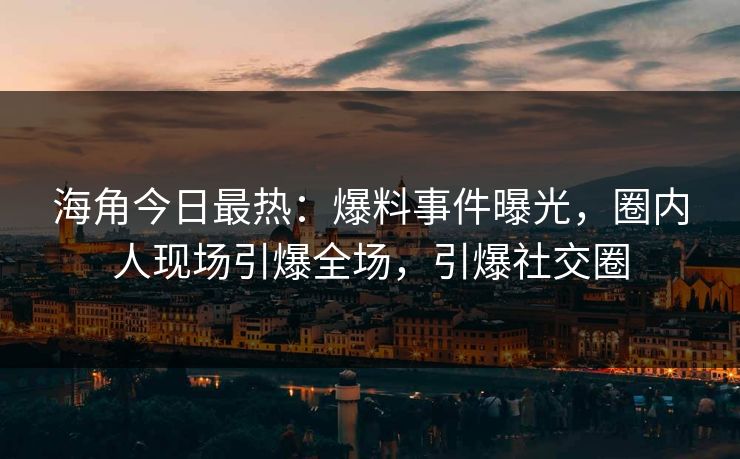 海角今日最热：爆料事件曝光，圈内人现场引爆全场，引爆社交圈
