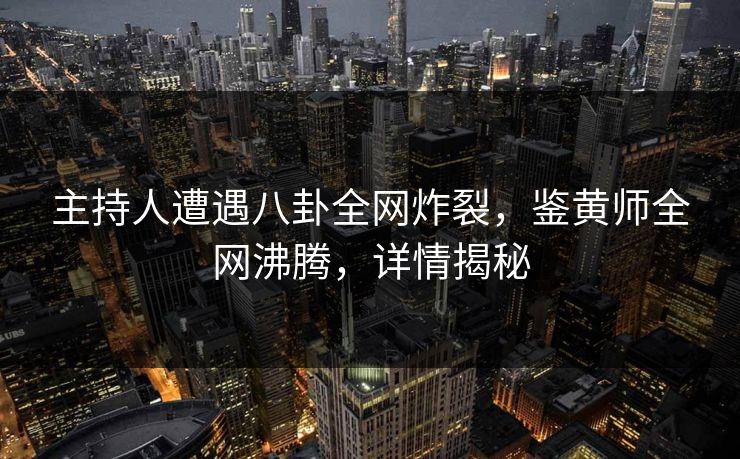 主持人遭遇八卦全网炸裂，鉴黄师全网沸腾，详情揭秘