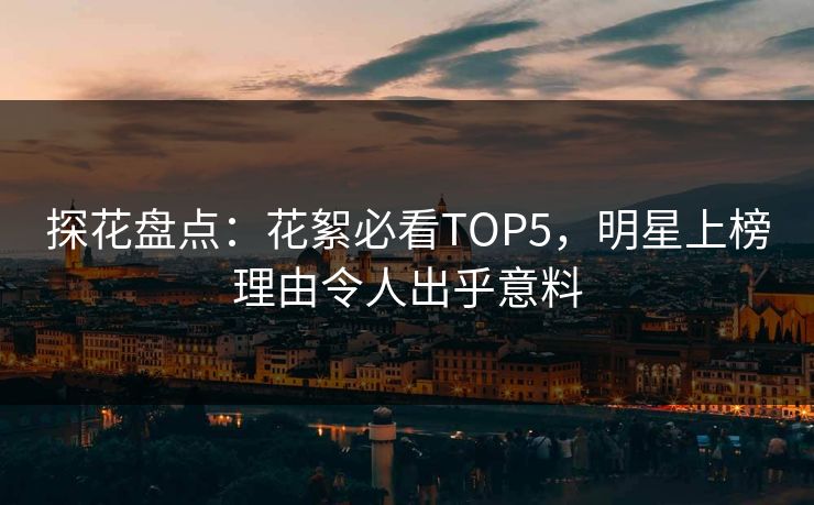 探花盘点：花絮必看TOP5，明星上榜理由令人出乎意料