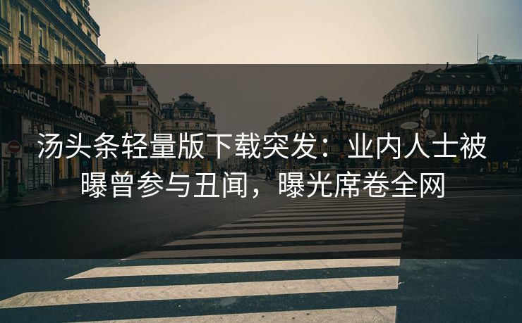 汤头条轻量版下载突发：业内人士被曝曾参与丑闻，曝光席卷全网