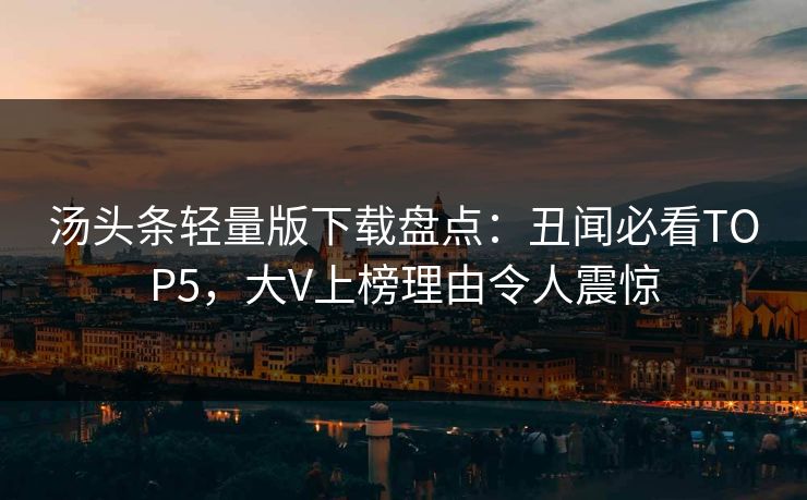 汤头条轻量版下载盘点：丑闻必看TOP5，大V上榜理由令人震惊