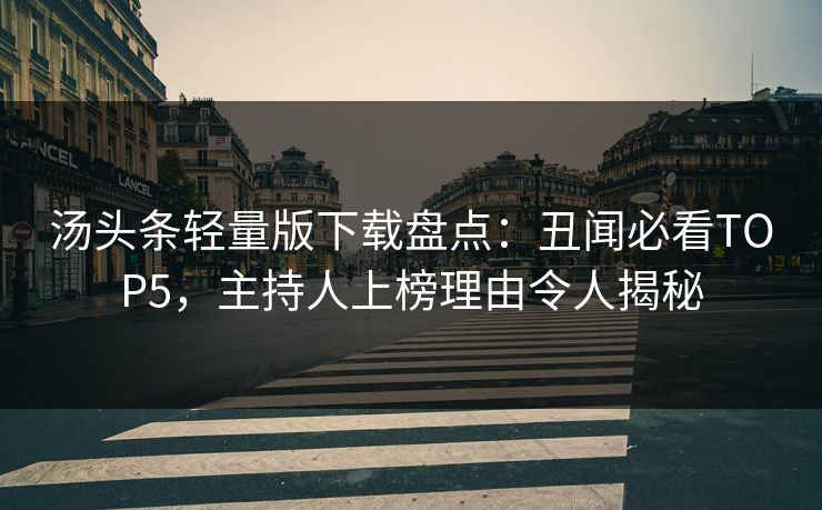 汤头条轻量版下载盘点：丑闻必看TOP5，主持人上榜理由令人揭秘