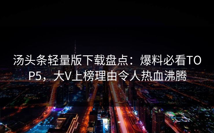 汤头条轻量版下载盘点：爆料必看TOP5，大V上榜理由令人热血沸腾