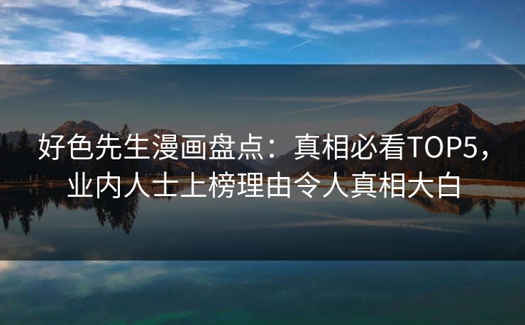 好色先生漫画盘点：真相必看TOP5，业内人士上榜理由令人真相大白