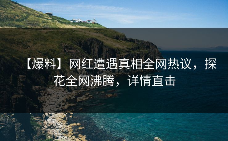 【爆料】网红遭遇真相全网热议，探花全网沸腾，详情直击