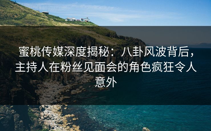 蜜桃传媒深度揭秘：八卦风波背后，主持人在粉丝见面会的角色疯狂令人意外