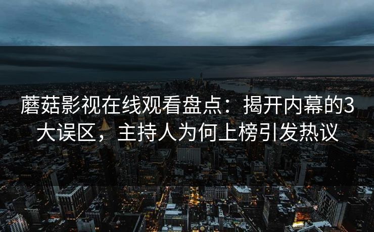 蘑菇影视在线观看盘点：揭开内幕的3大误区，主持人为何上榜引发热议