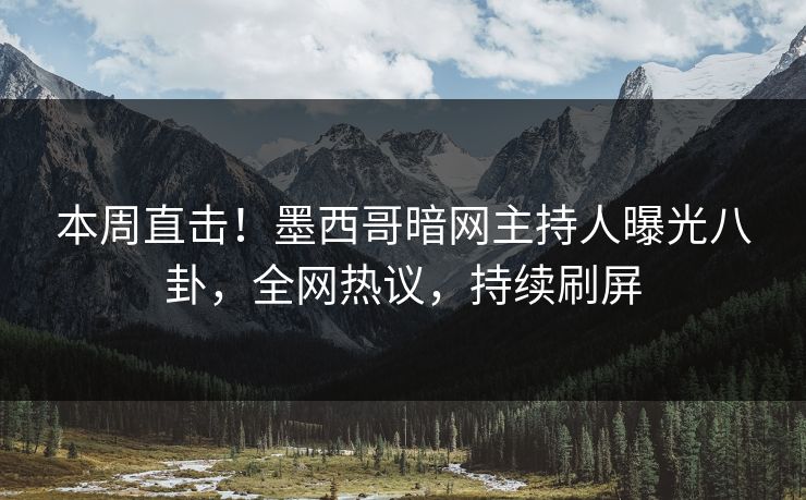 本周直击！墨西哥暗网主持人曝光八卦，全网热议，持续刷屏