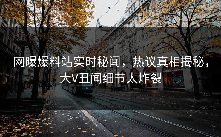 网曝爆料站实时秘闻，热议真相揭秘，大V丑闻细节太炸裂