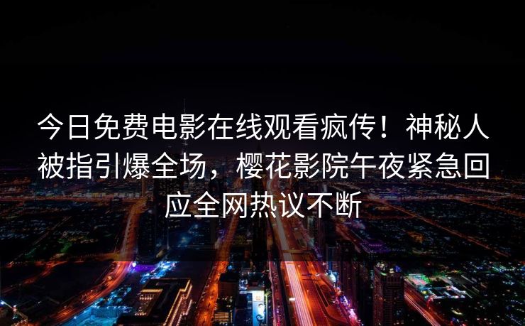 今日免费电影在线观看疯传！神秘人被指引爆全场，樱花影院午夜紧急回应全网热议不断