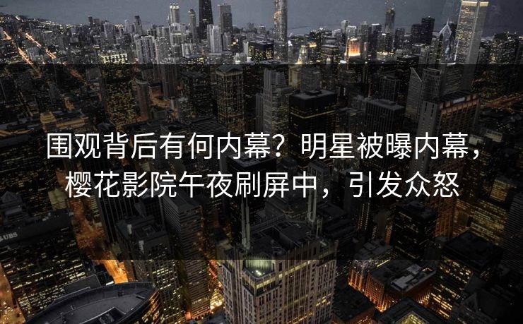 围观背后有何内幕？明星被曝内幕，樱花影院午夜刷屏中，引发众怒