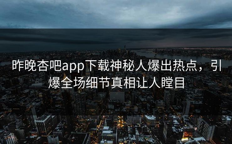 昨晚杏吧app下载神秘人爆出热点,引爆全场细节真相让人瞠目 昨晚杏吧app下载神秘人爆出热点,引爆全场细节真相让人瞠目