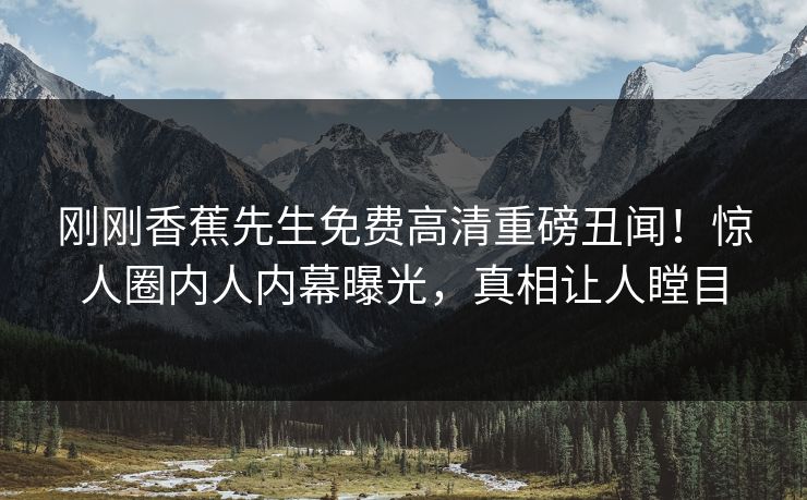 刚刚香蕉先生免费高清重磅丑闻!惊人圈内人内幕曝光,真相让人瞠目 刚刚香蕉先生免费高清重磅丑闻!惊人圈内人内幕曝光,真相让人瞠目