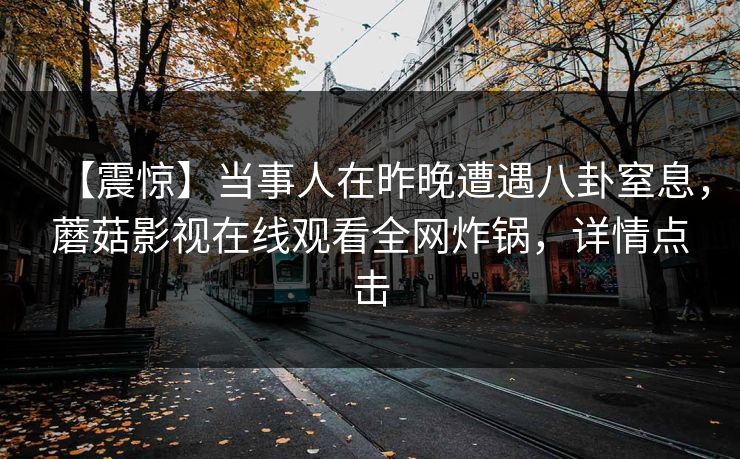 【震惊】当事人在昨晚遭遇八卦窒息，蘑菇影视在线观看全网炸锅，详情点击