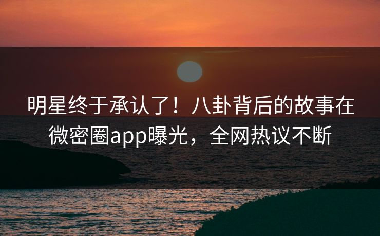 明星终于承认了!八卦背后的故事在微密圈app曝光,全网热议不断 明星终于承认了!八卦背后的故事在微密圈app曝光,全网热议不断