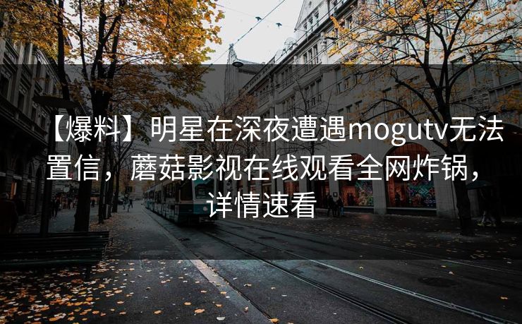 【爆料】明星在深夜遭遇mogutv无法置信，蘑菇影视在线观看全网炸锅，详情速看