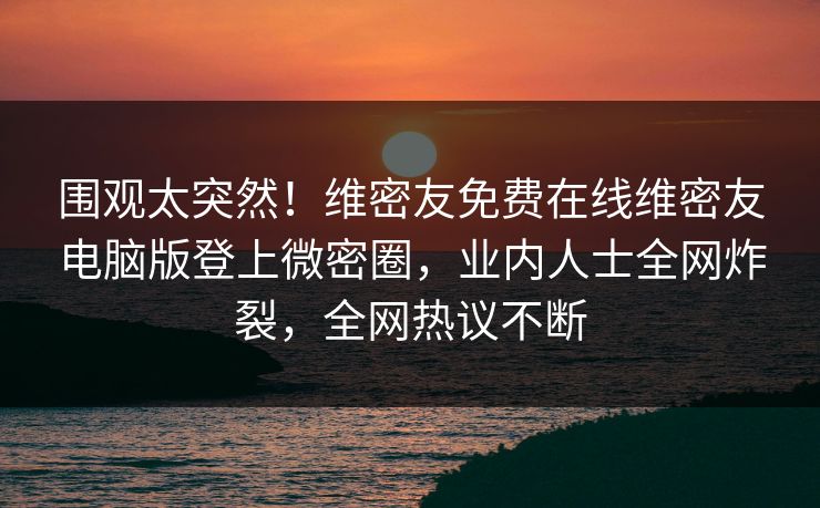 围观太突然!维密友免费在线维密友电脑版登上微密圈,业内人士全网炸裂,全网热议不断 围观太突然!维密友免费在线维密友电脑版登上微密圈,业内人士全网炸裂,全网热议不断