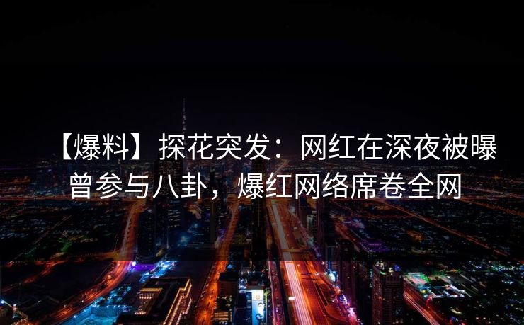 【爆料】探花突发：网红在深夜被曝曾参与八卦，爆红网络席卷全网