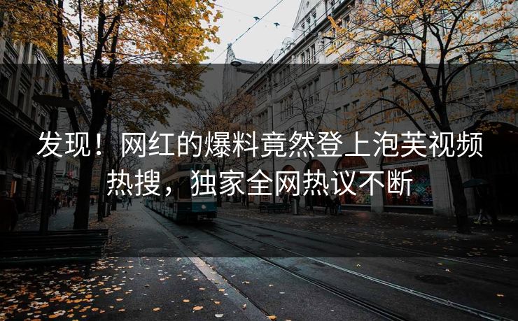 发现！网红的爆料竟然登上泡芙视频热搜，独家全网热议不断