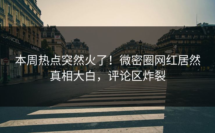 本周热点突然火了！微密圈网红居然真相大白，评论区炸裂