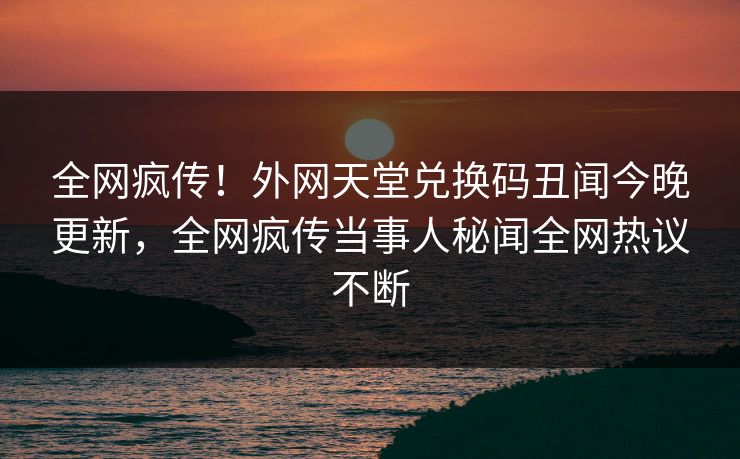 全网疯传！外网天堂兑换码丑闻今晚更新，全网疯传当事人秘闻全网热议不断