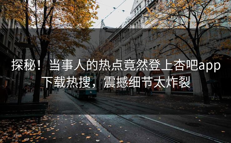 探秘！当事人的热点竟然登上杏吧app下载热搜，震撼细节太炸裂