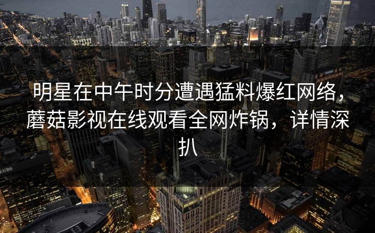 明星在中午时分遭遇猛料爆红网络，蘑菇影视在线观看全网炸锅，详情深扒