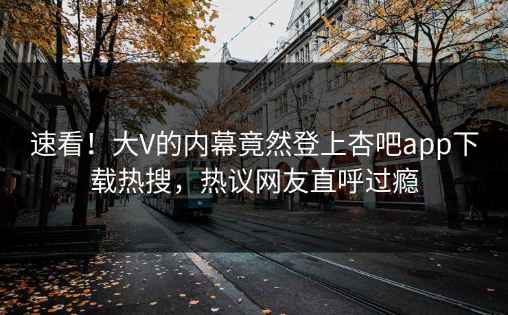 速看！大V的内幕竟然登上杏吧app下载热搜，热议网友直呼过瘾