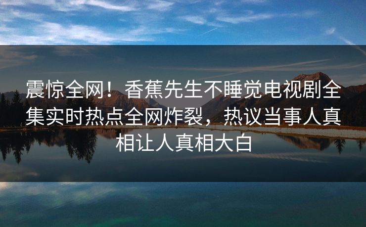震惊全网！香蕉先生不睡觉电视剧全集实时热点全网炸裂，热议当事人真相让人真相大白