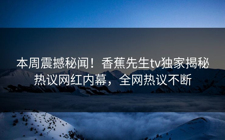 本周震撼秘闻！香蕉先生tv独家揭秘热议网红内幕，全网热议不断