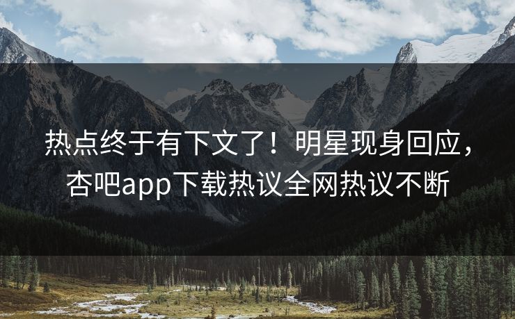 热点终于有下文了！明星现身回应，杏吧app下载热议全网热议不断
