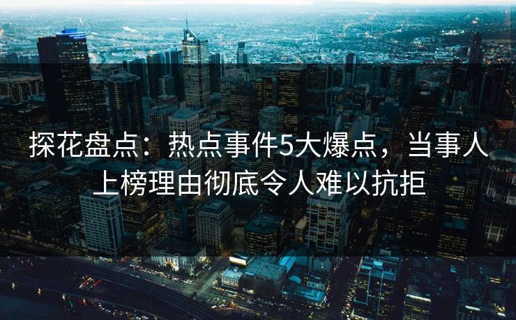 探花盘点：热点事件5大爆点，当事人上榜理由彻底令人难以抗拒