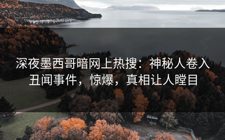 深夜墨西哥暗网上热搜：神秘人卷入丑闻事件，惊爆，真相让人瞠目