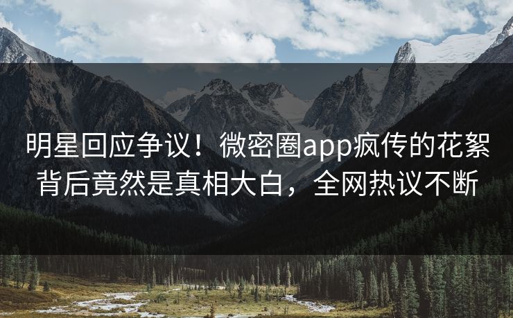 明星回应争议!微密圈app疯传的花絮背后竟然是真相大白,全网热议不断 明星回应争议!微密圈app疯传的花絮背后竟然是真相大白,全网热议不断