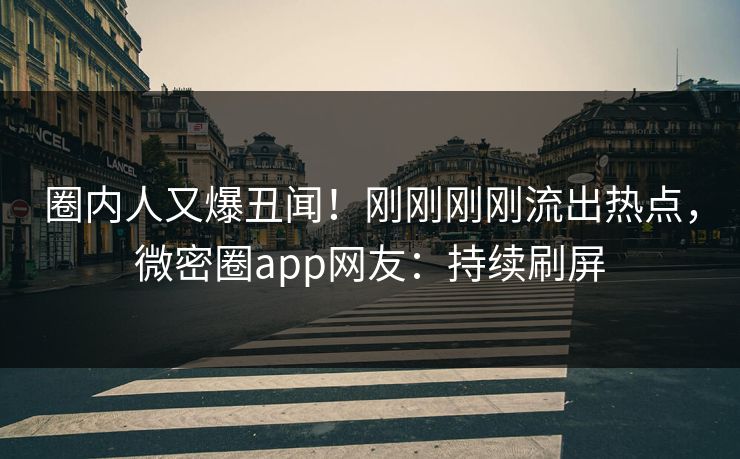 圈内人又爆丑闻！刚刚刚刚流出热点，微密圈app网友：持续刷屏
