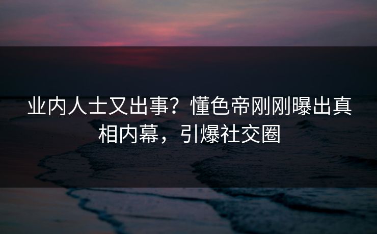 业内人士又出事?懂色帝刚刚曝出真相内幕,引爆社交圈 业内人士又出事?懂色帝刚刚曝出真相内幕,引爆社交圈