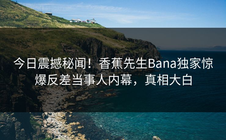 今日震撼秘闻!香蕉先生Bana独家惊爆反差当事人内幕,真相大白 今日震撼秘闻!香蕉先生Bana独家惊爆反差当事人内幕,真相大白