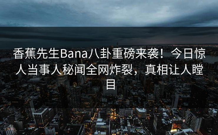 香蕉先生Bana八卦重磅来袭！今日惊人当事人秘闻全网炸裂，真相让人瞠目